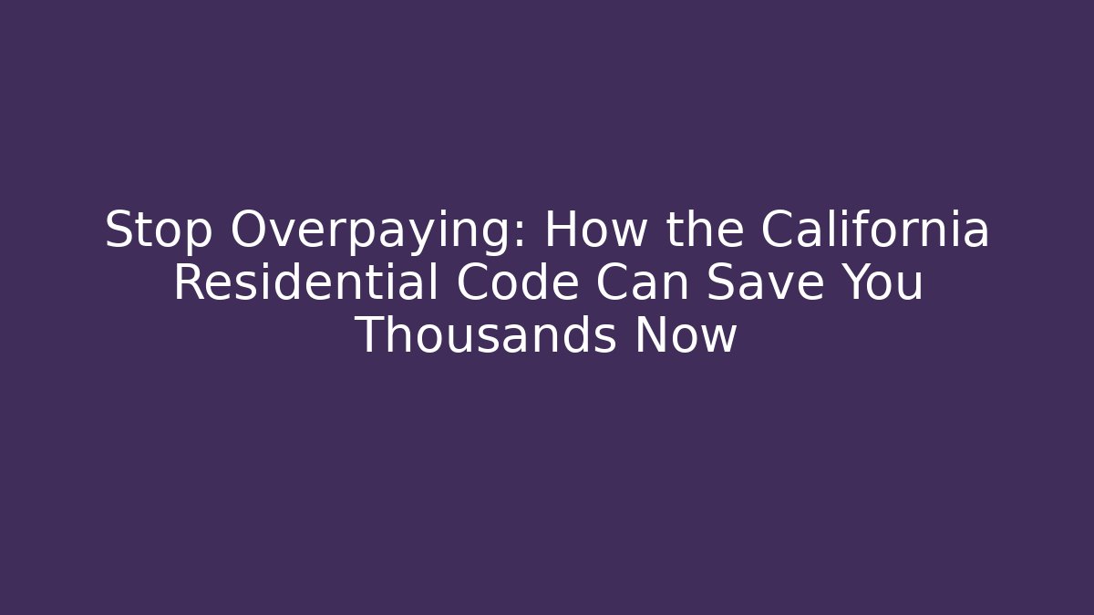 Stop Overpaying: How the California Residential Code Can Save You Thousands Now