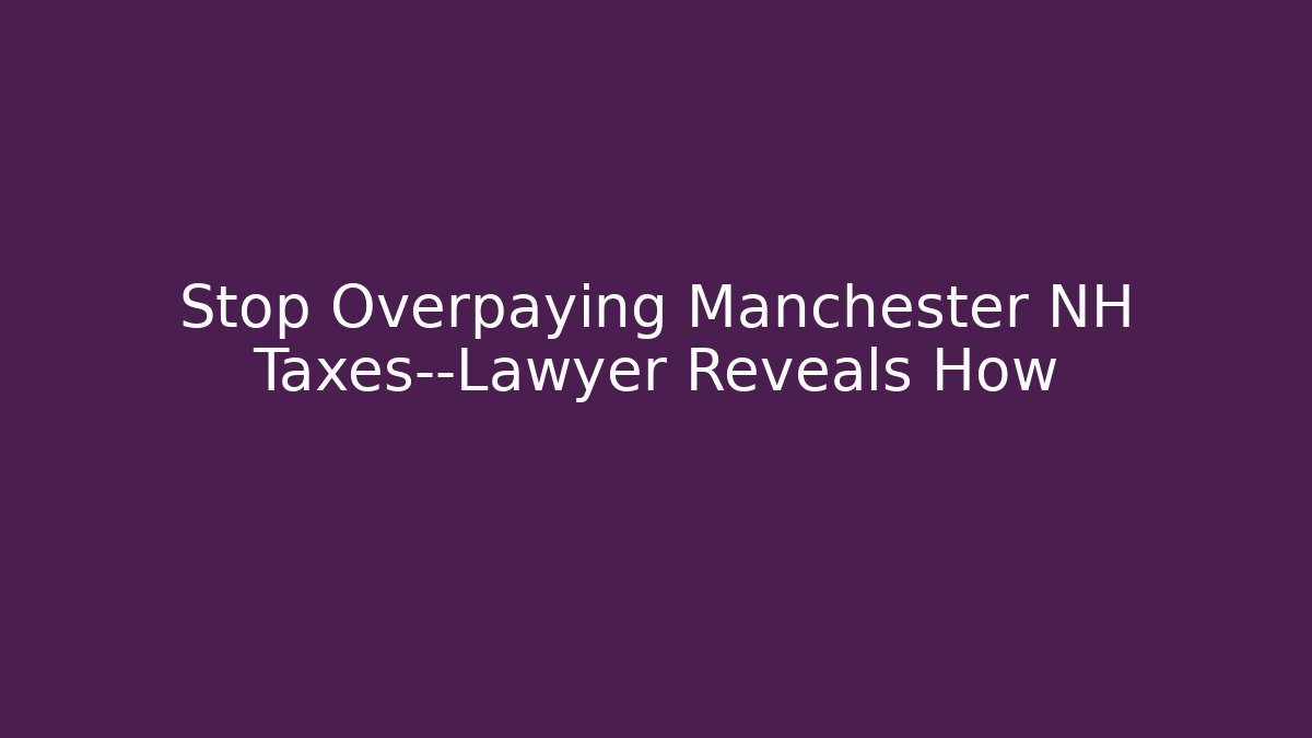 Stop Overpaying Manchester NH Taxes—Lawyer Reveals How