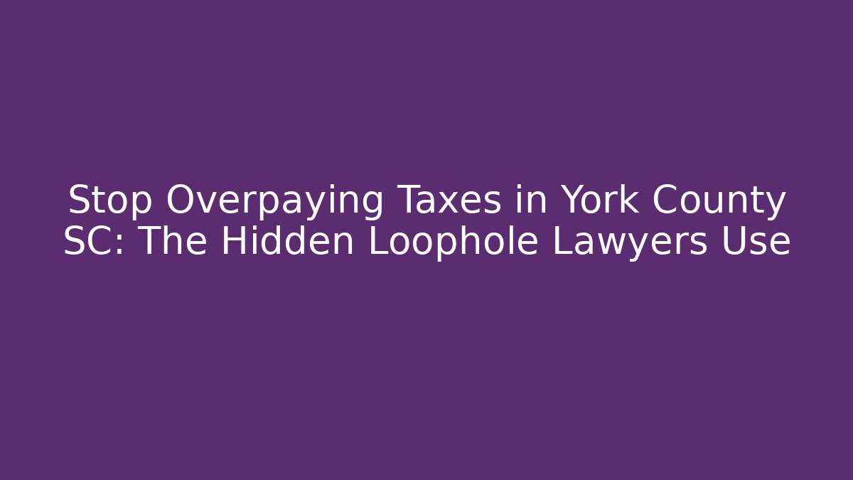 Stop Overpaying Taxes in York County SC: The Hidden Loophole Lawyers Use