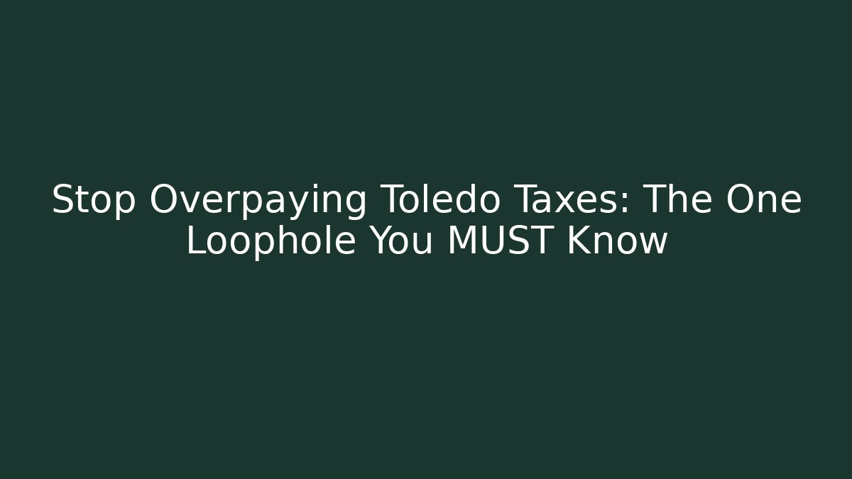 Stop Overpaying Toledo Taxes: The One Loophole You MUST Know