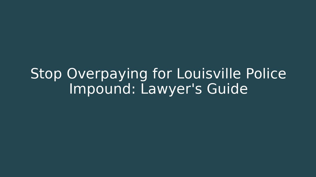 Stop Overpaying for Louisville Police Impound: Lawyer's Guide