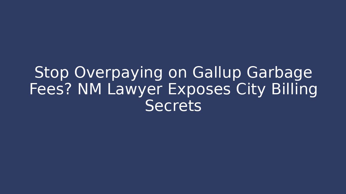 Stop Overpaying on Gallup Garbage Fees? NM Lawyer Exposes City Billing Secrets