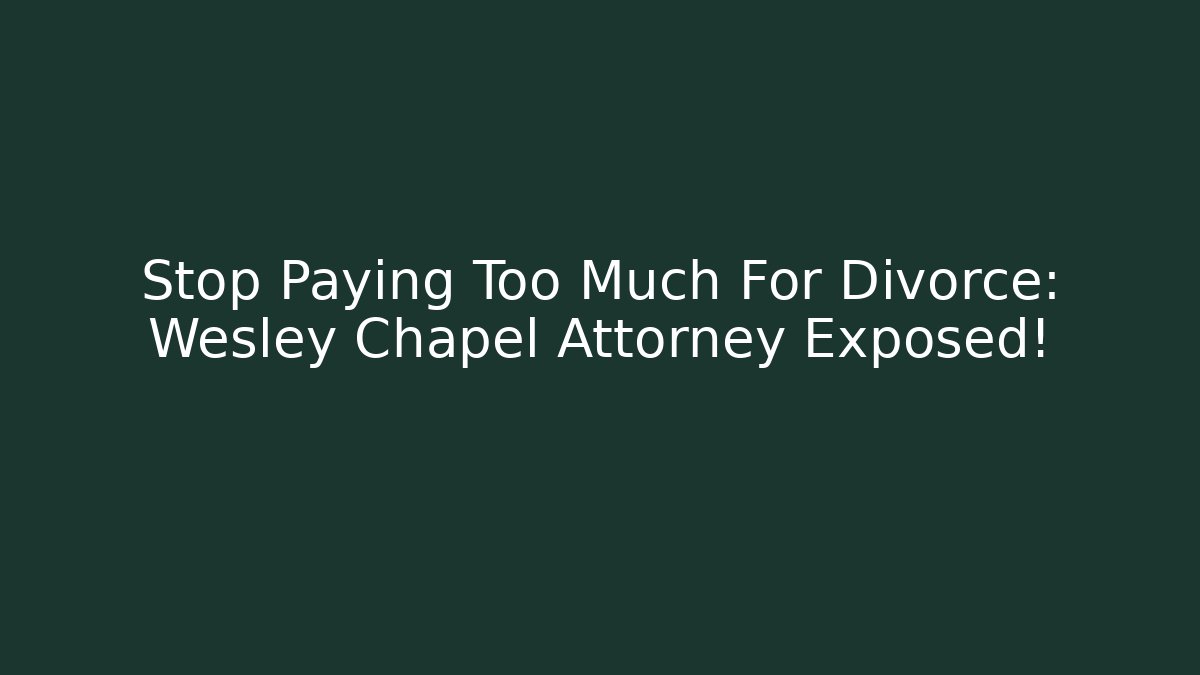 Stop Paying Too Much For Divorce: Wesley Chapel Attorney Exposed!