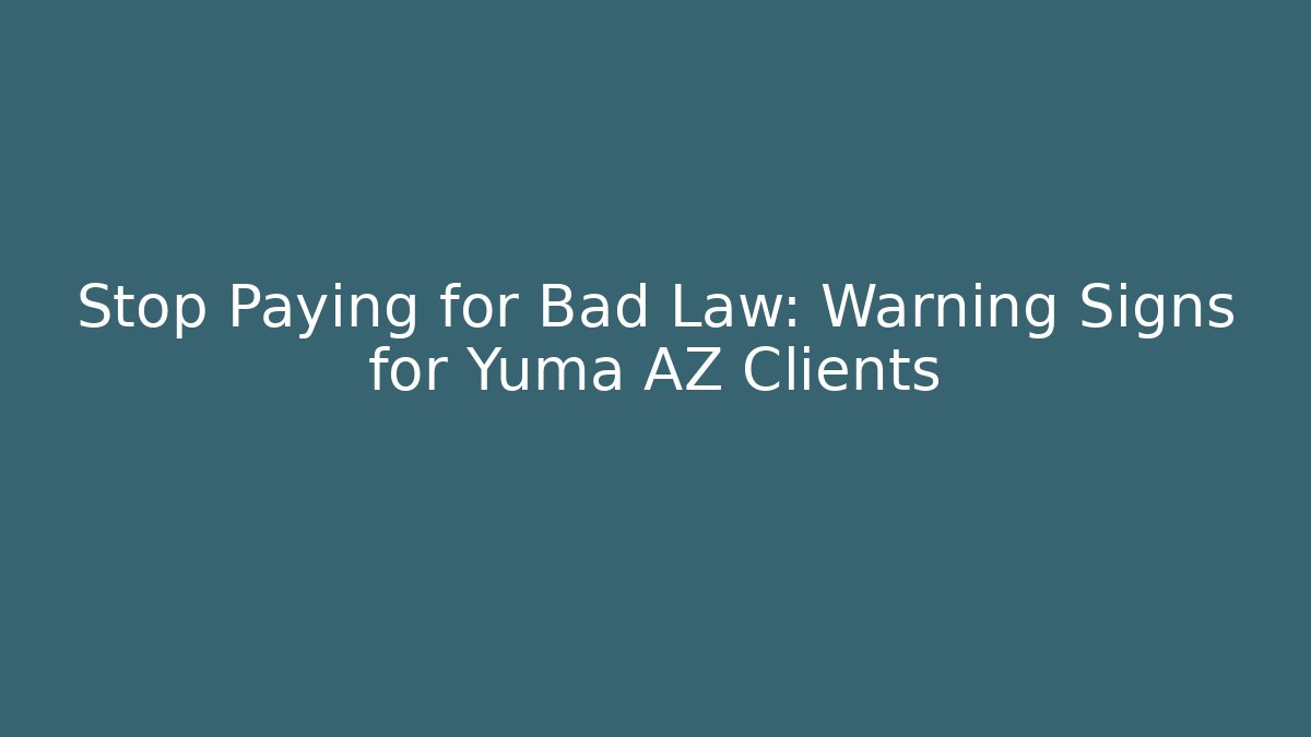 Stop Paying for Bad Law: Warning Signs for Yuma AZ Clients