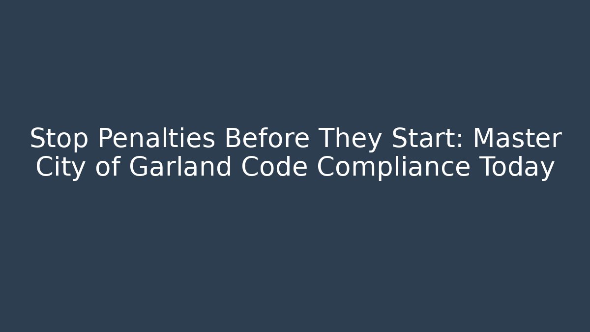 Stop Penalties Before They Start: Master City of Garland Code Compliance Today