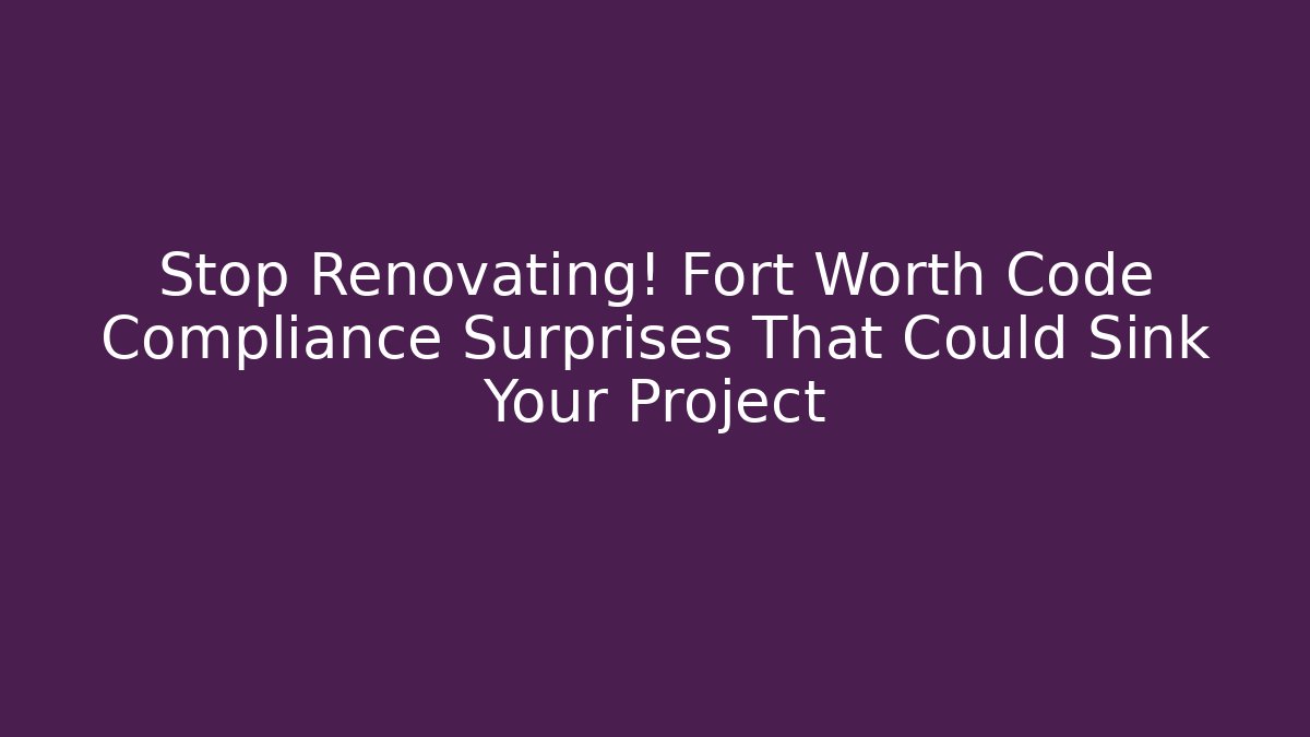 Stop Renovating! Fort Worth Code Compliance Surprises That Could Sink Your Project - Magmic