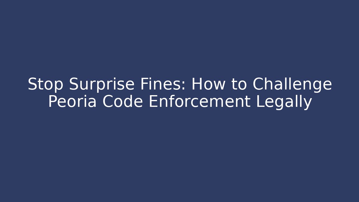Stop Surprise Fines: How to Challenge Peoria Code Enforcement Legally - Magmic