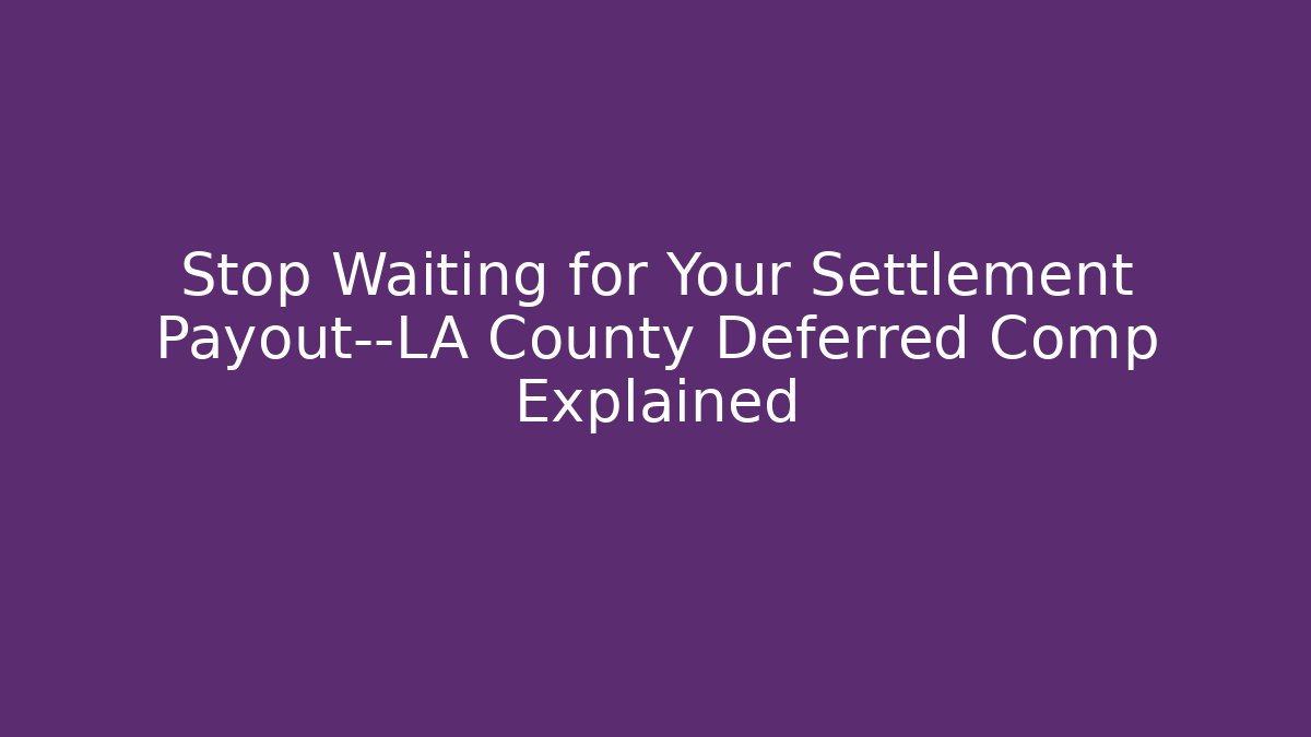 Stop Waiting for Your Settlement Payout—LA County Deferred Comp Explained