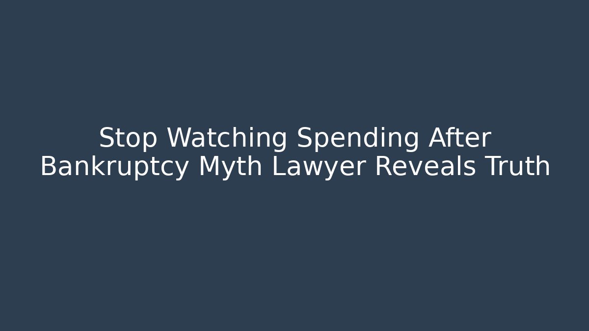 Stop Watching Spending After Bankruptcy Myth Lawyer Reveals Truth