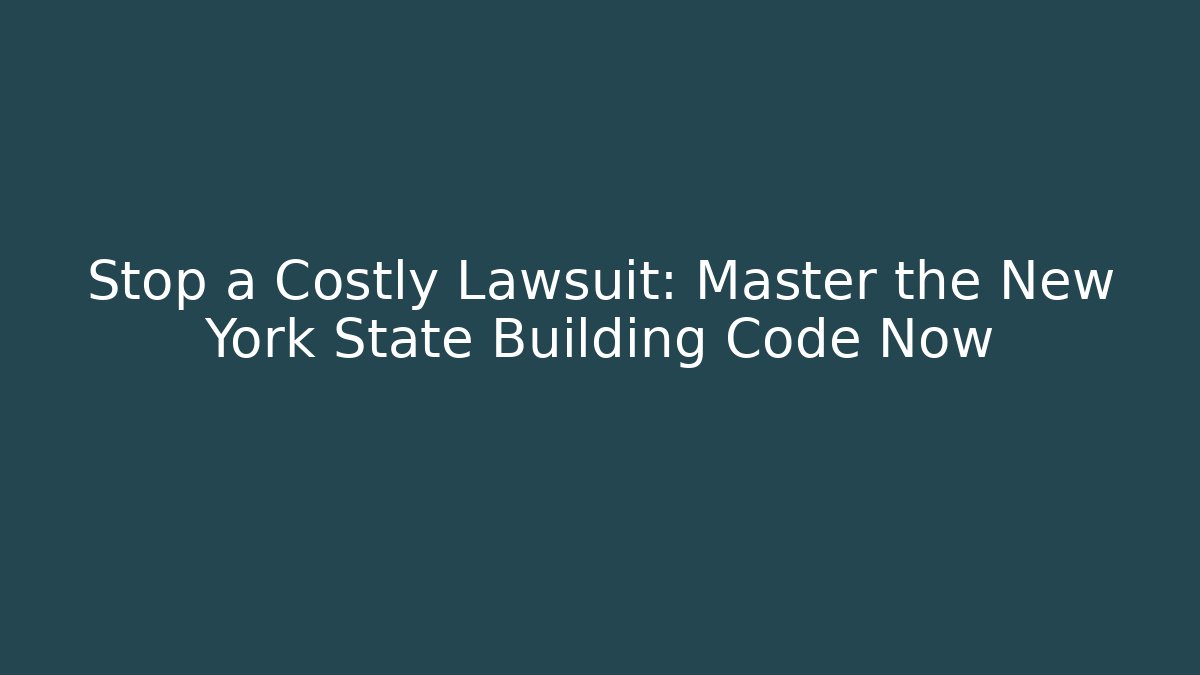 Stop a Costly Lawsuit: Master the New York State Building Code Now