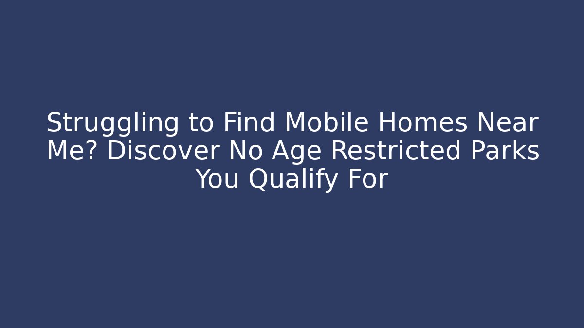 Struggling to Find Mobile Homes Near Me? Discover No Age Restricted Parks You Qualify For