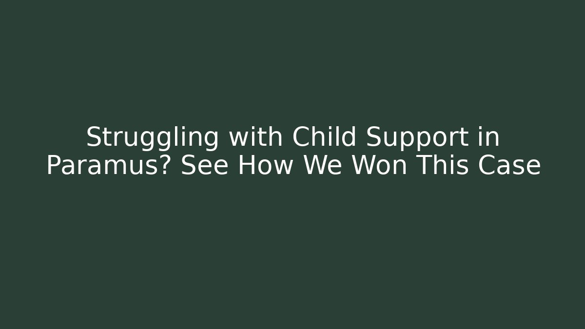 Struggling with Child Support in Paramus? See How We Won This Case