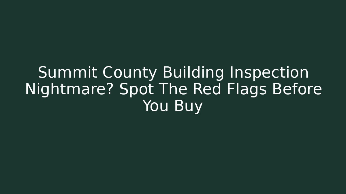Summit County Building Inspection Nightmare? Spot The Red Flags Before You Buy