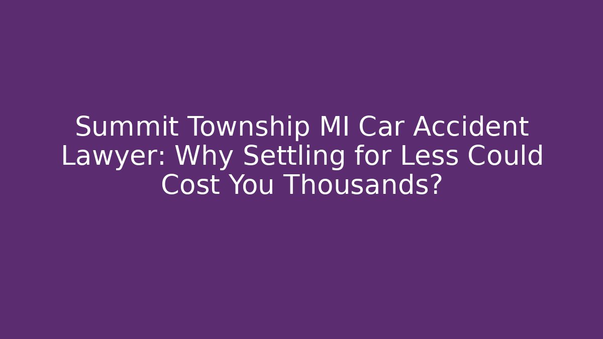 Summit Township MI Car Accident Lawyer: Why Settling for Less Could Cost You Thousands?