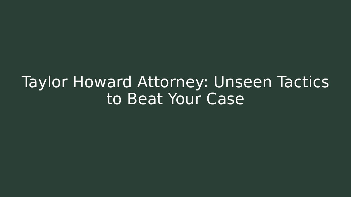 Taylor Howard Attorney: Unseen Tactics to Beat Your Case