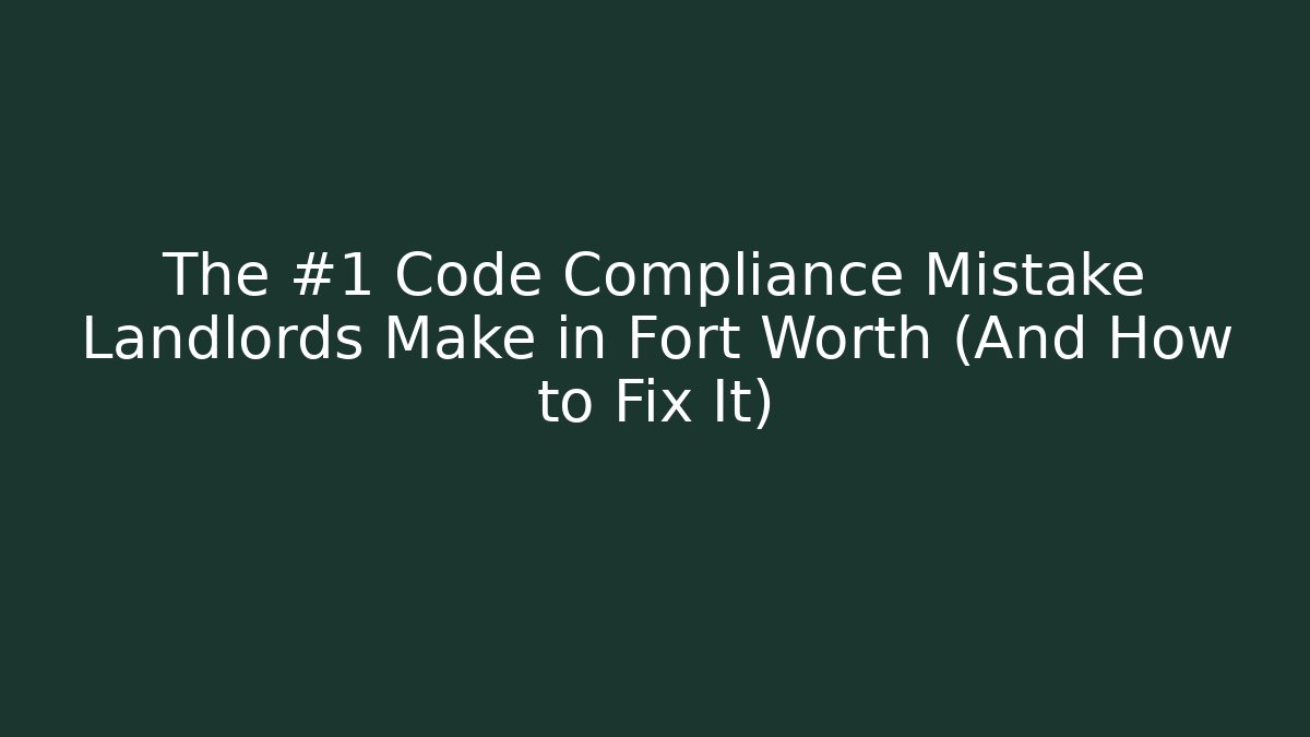 The #1 Code Compliance Mistake Landlords Make in Fort Worth (And How to Fix It)