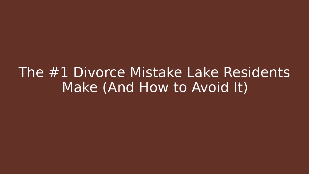 The #1 Divorce Mistake Lake Residents Make (And How to Avoid It)