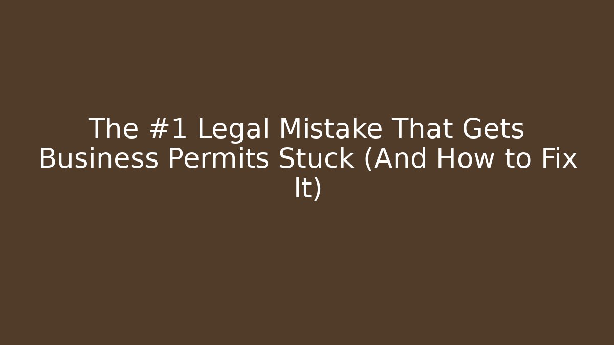 The #1 Legal Mistake That Gets Business Permits Stuck (And How to Fix It)