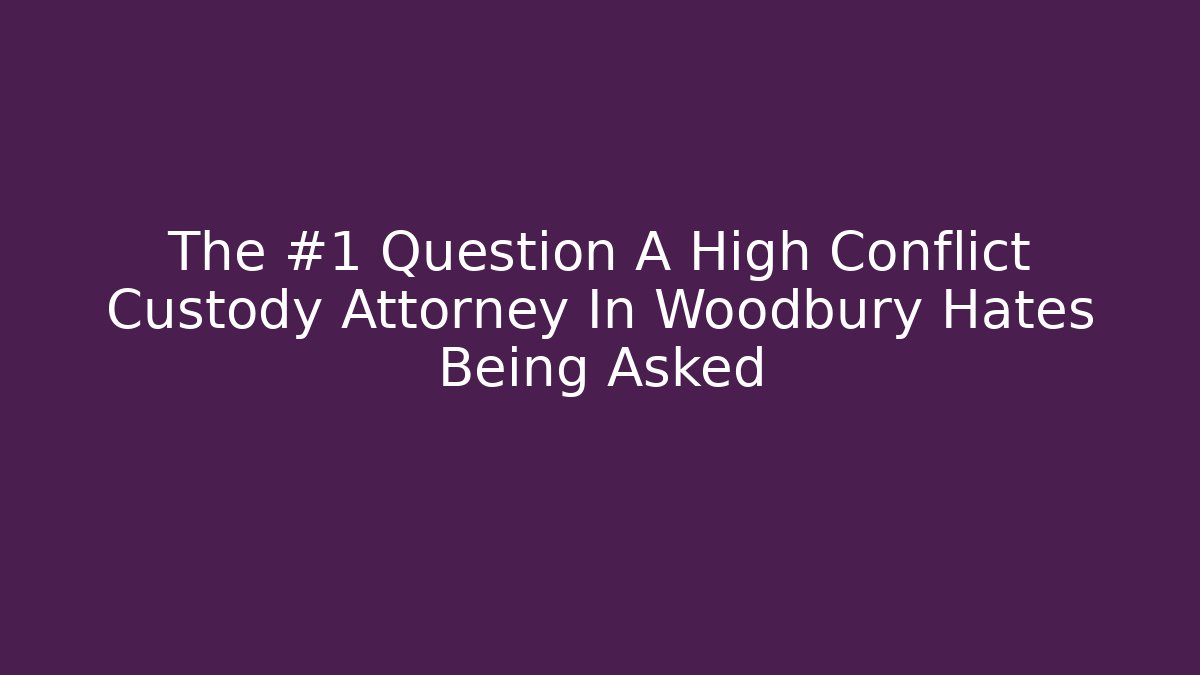The #1 Question A High Conflict Custody Attorney In Woodbury Hates Being Asked