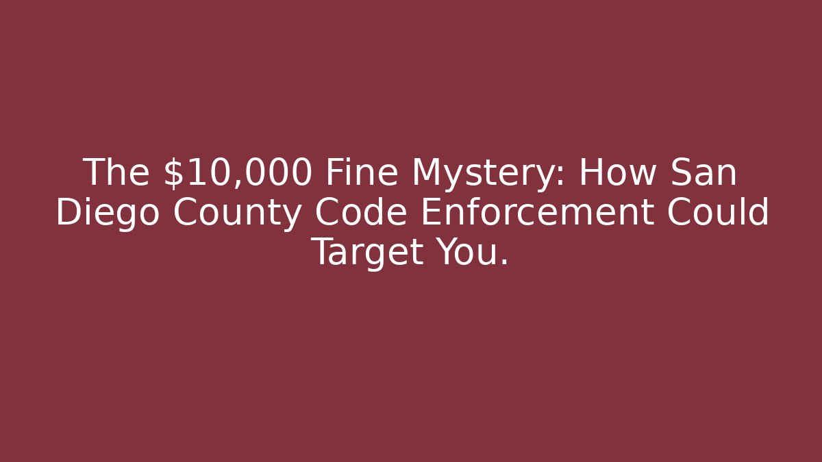 The $10,000 Fine Mystery: How San Diego County Code Enforcement Could Target You.