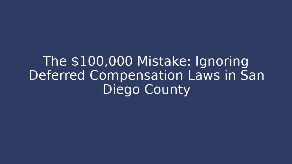The $100,000 Mistake: Ignoring Deferred Compensation Laws in San Diego County