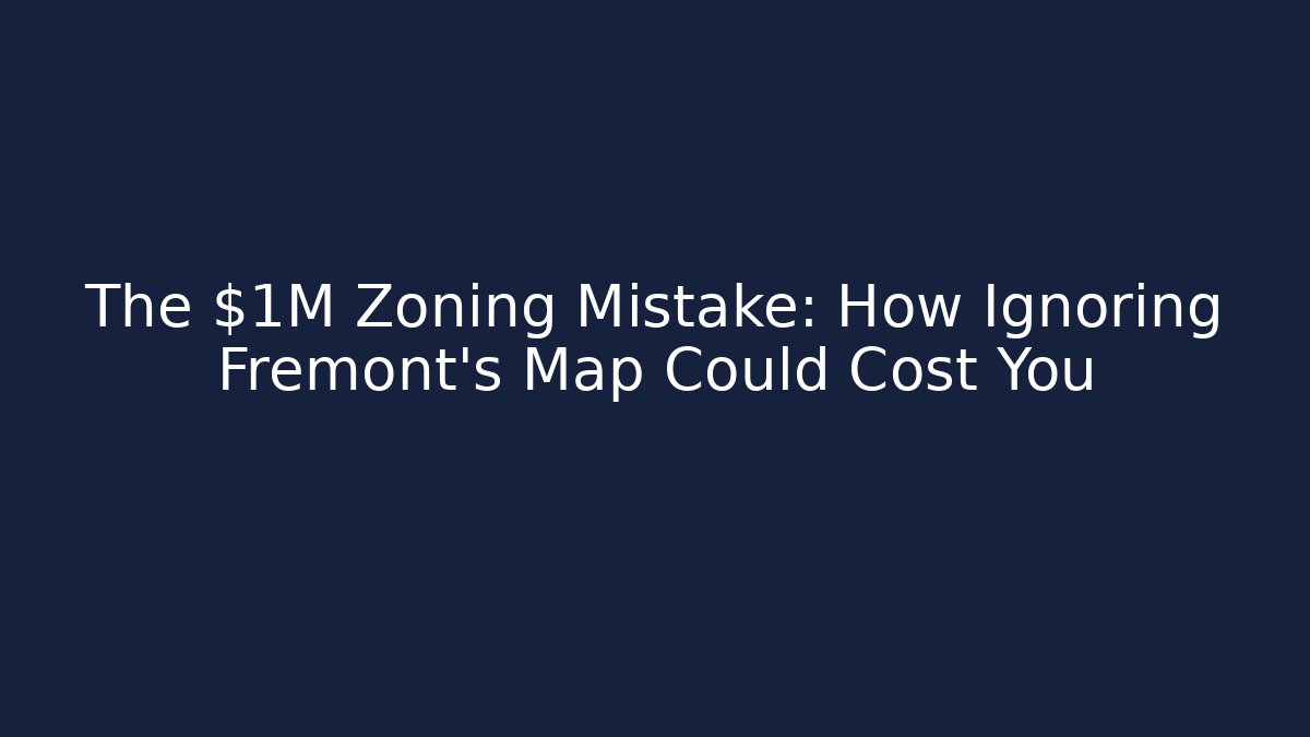The $1M Zoning Mistake: How Ignoring Fremont's Map Could Cost You