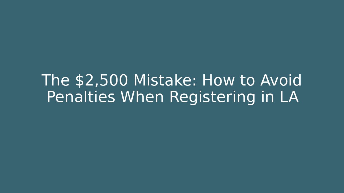 The $2,500 Mistake: How to Avoid Penalties When Registering in LA