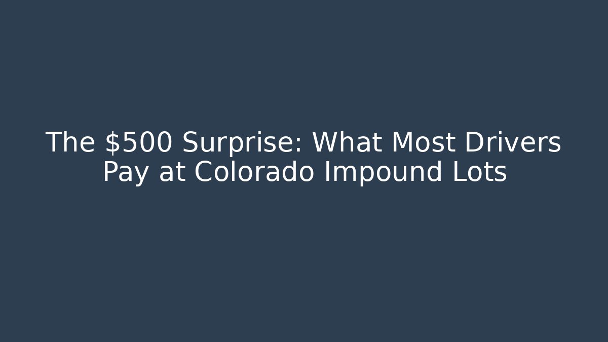 The $500 Surprise: What Most Drivers Pay at Colorado Impound Lots