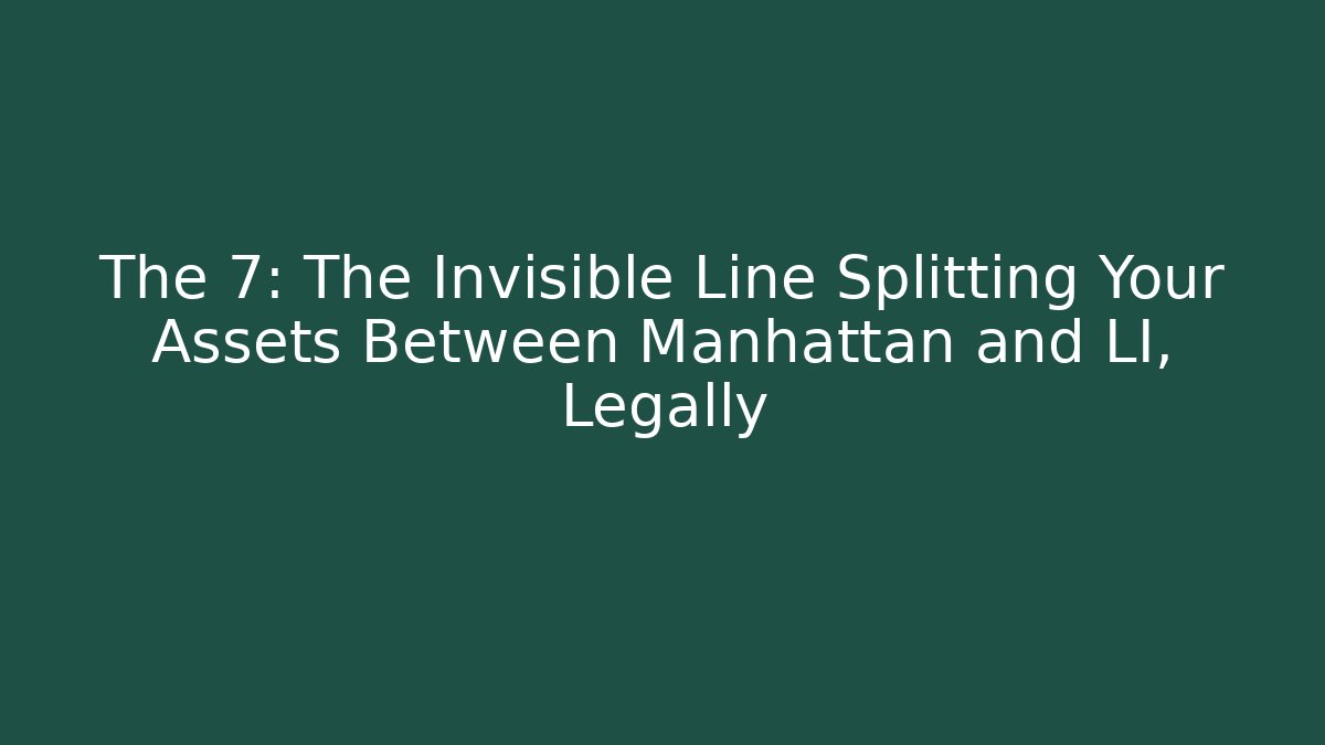 The 7: The Invisible Line Splitting Your Assets Between Manhattan and LI, Legally