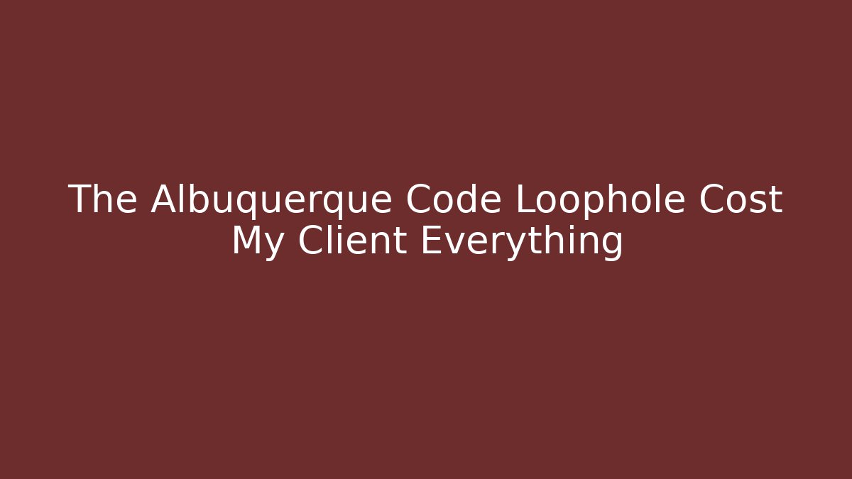 The Albuquerque Code Loophole Cost My Client Everything