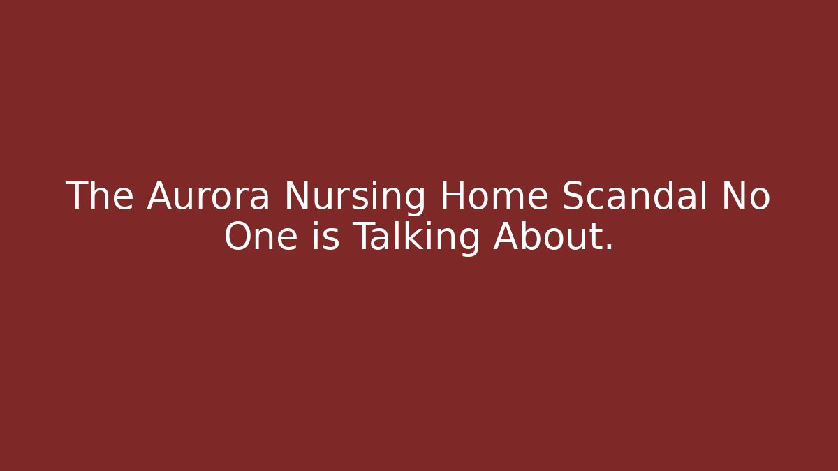 The Aurora Nursing Home Scandal No One is Talking About.