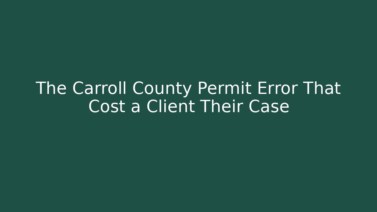 The Carroll County Permit Error That Cost a Client Their Case