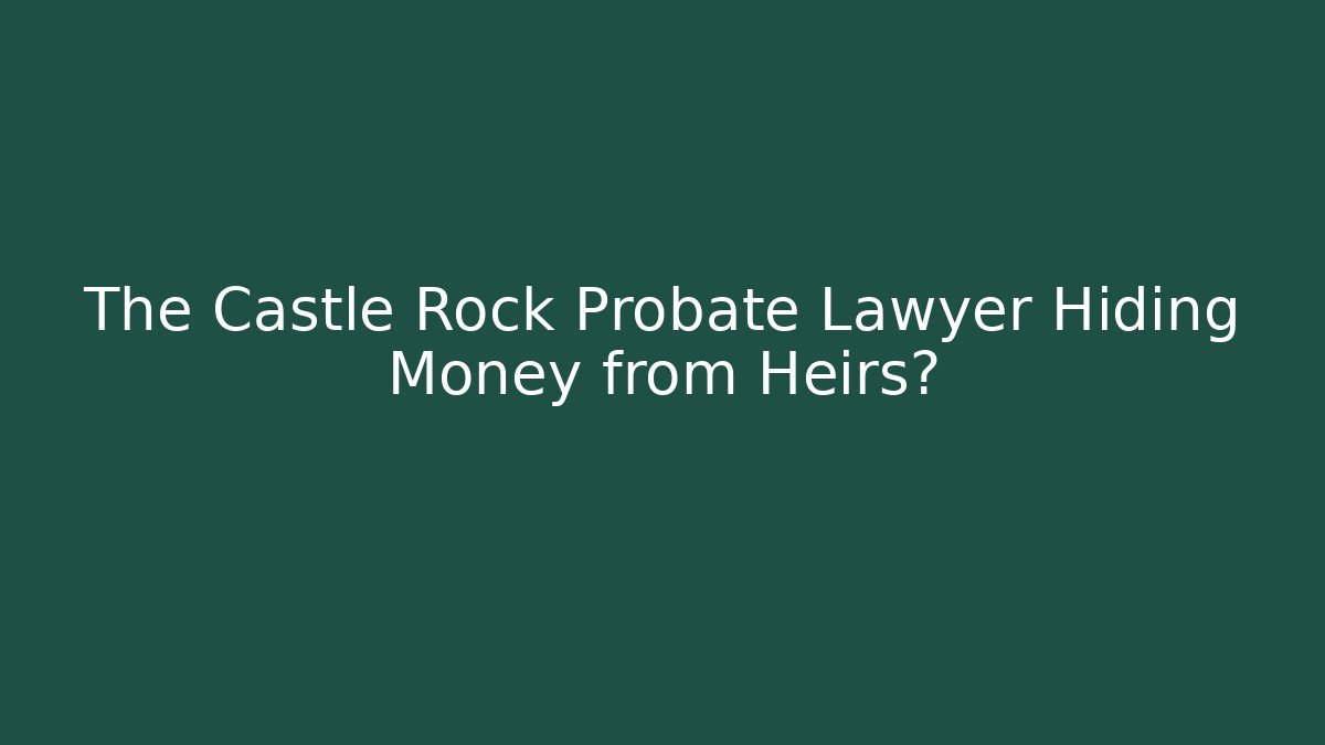 The Castle Rock Probate Lawyer Hiding Money from Heirs?