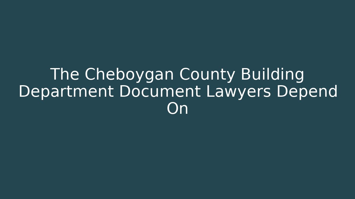 The Cheboygan County Building Department Document Lawyers Depend On