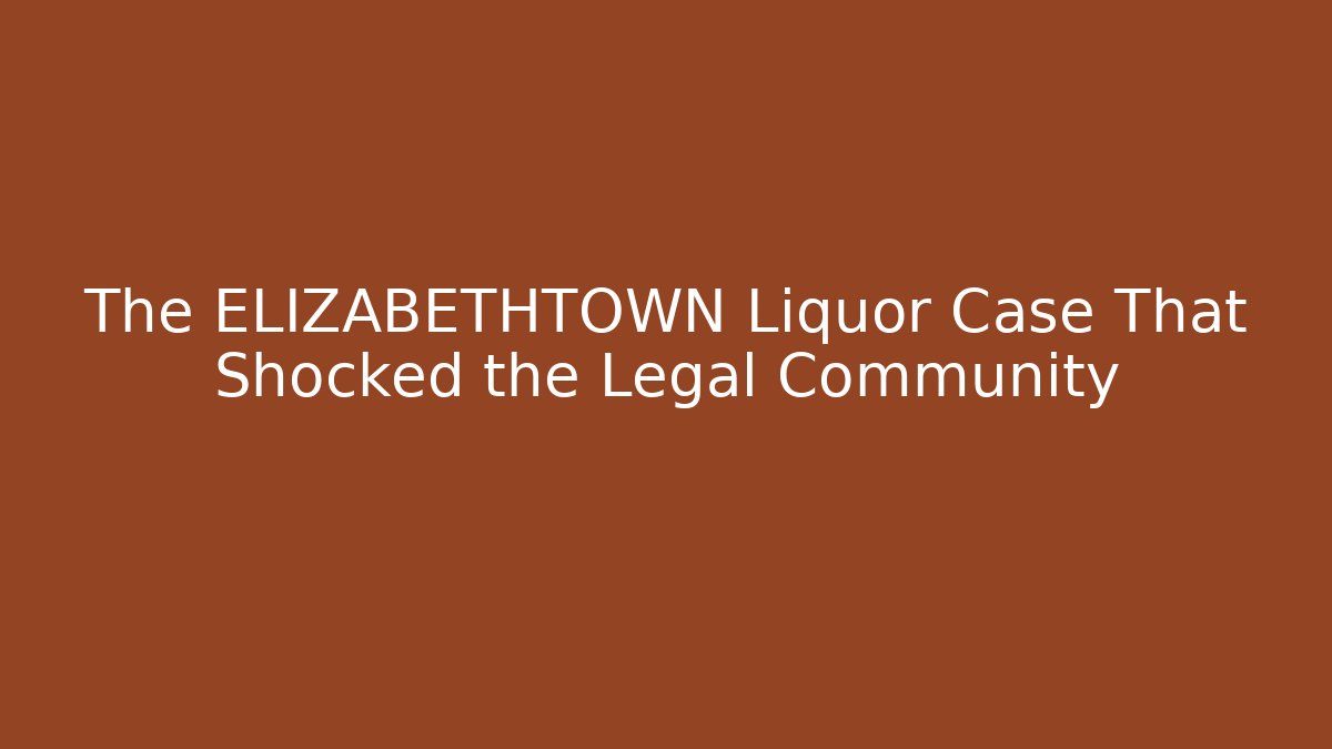 The ELIZABETHTOWN Liquor Case That Shocked the Legal Community