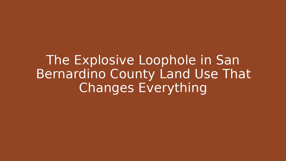 The Explosive Loophole in San Bernardino County Land Use That Changes Everything