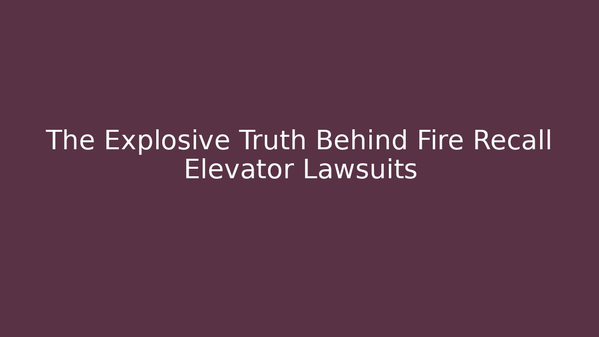 The Explosive Truth Behind Fire Recall Elevator Lawsuits