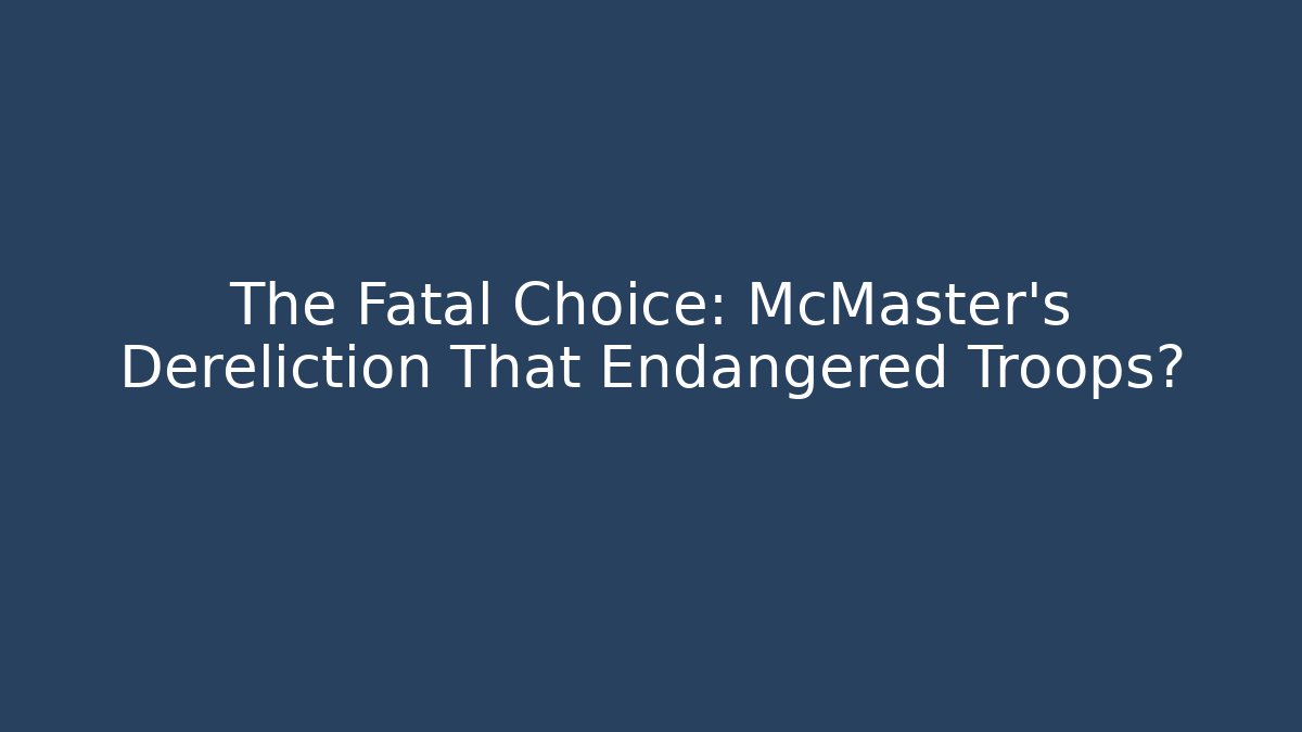 The Fatal Choice: McMaster's Dereliction That Endangered Troops?