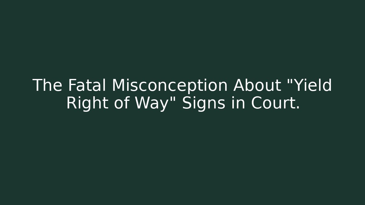 The Fatal Misconception About "Yield Right of Way" Signs in Court.