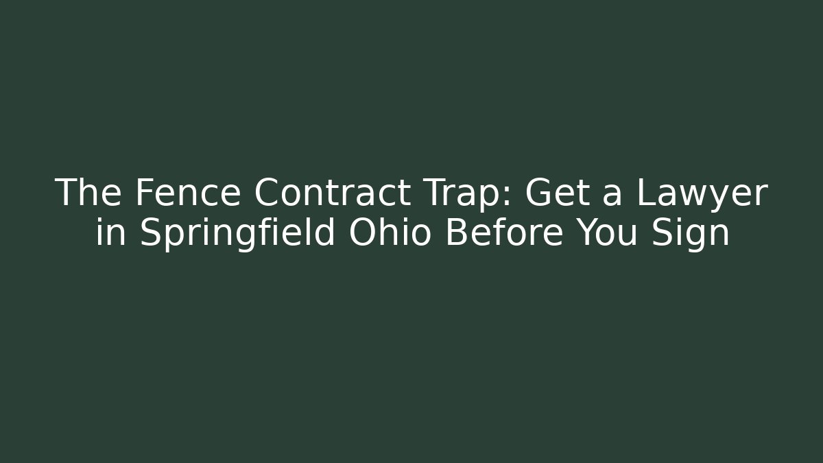 The Fence Contract Trap: Get a Lawyer in Springfield Ohio Before You Sign