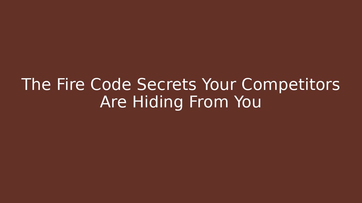 The Fire Code Secrets Your Competitors Are Hiding From You