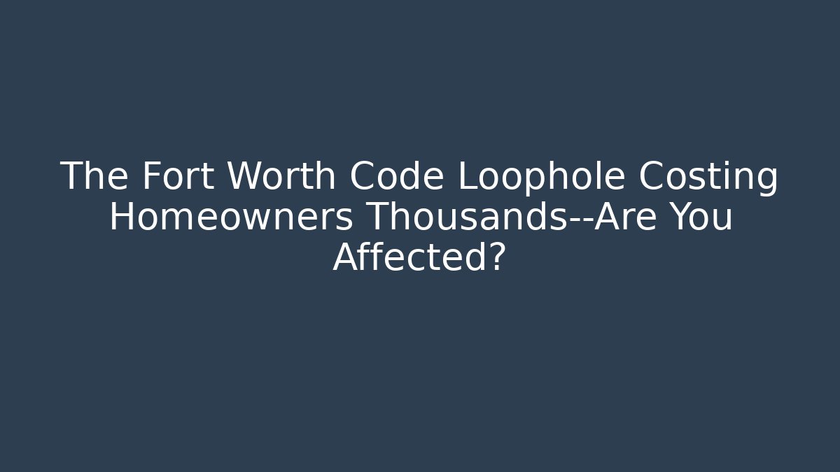 The Fort Worth Code Loophole Costing Homeowners Thousands—Are You Affected?