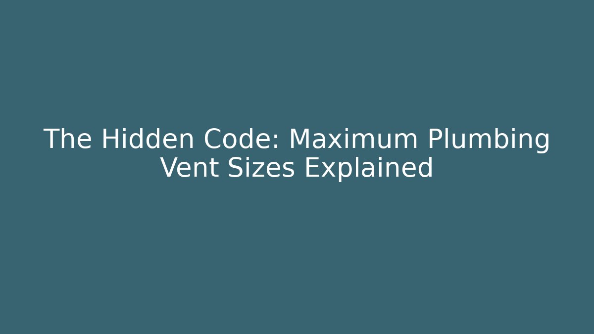 The Hidden Code: Maximum Plumbing Vent Sizes Explained