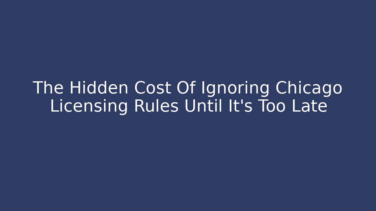 The Hidden Cost Of Ignoring Chicago Licensing Rules Until It’s Too Late