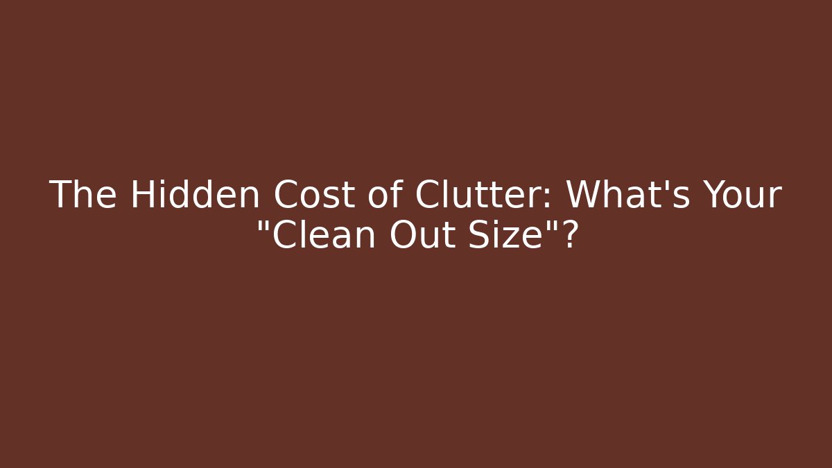 The Hidden Cost of Clutter: What’s Your “Clean Out Size”?