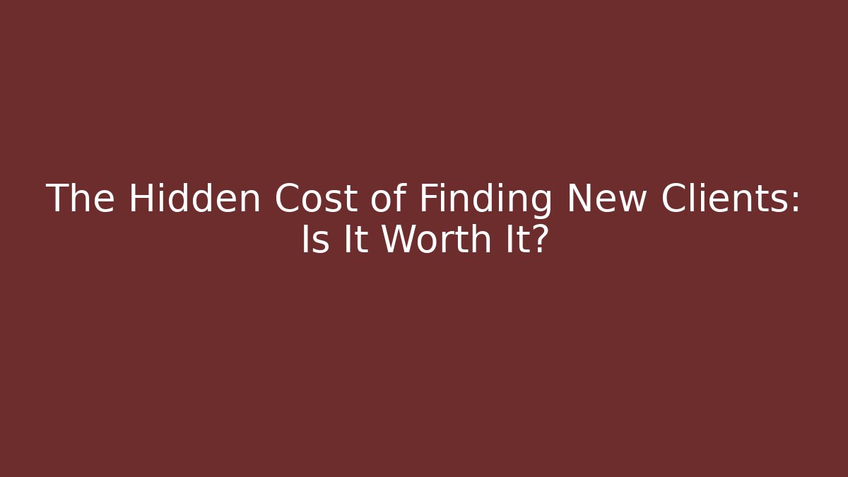 The Hidden Cost of Finding New Clients: Is It Worth It?