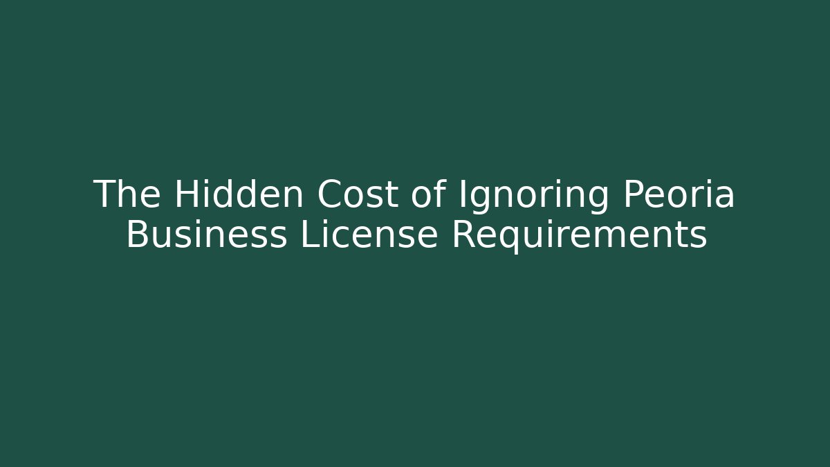 The Hidden Cost of Ignoring Peoria Business License Requirements