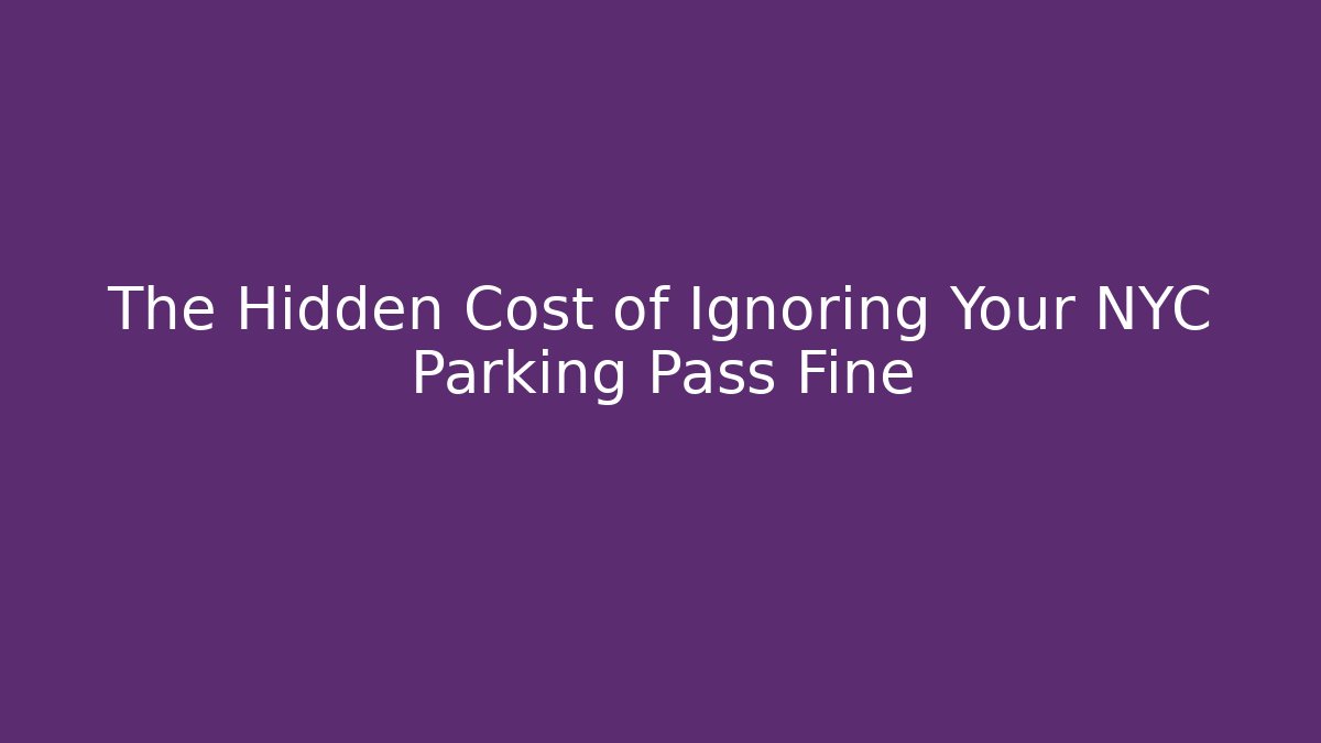 The Hidden Cost of Ignoring Your NYC Parking Pass Fine