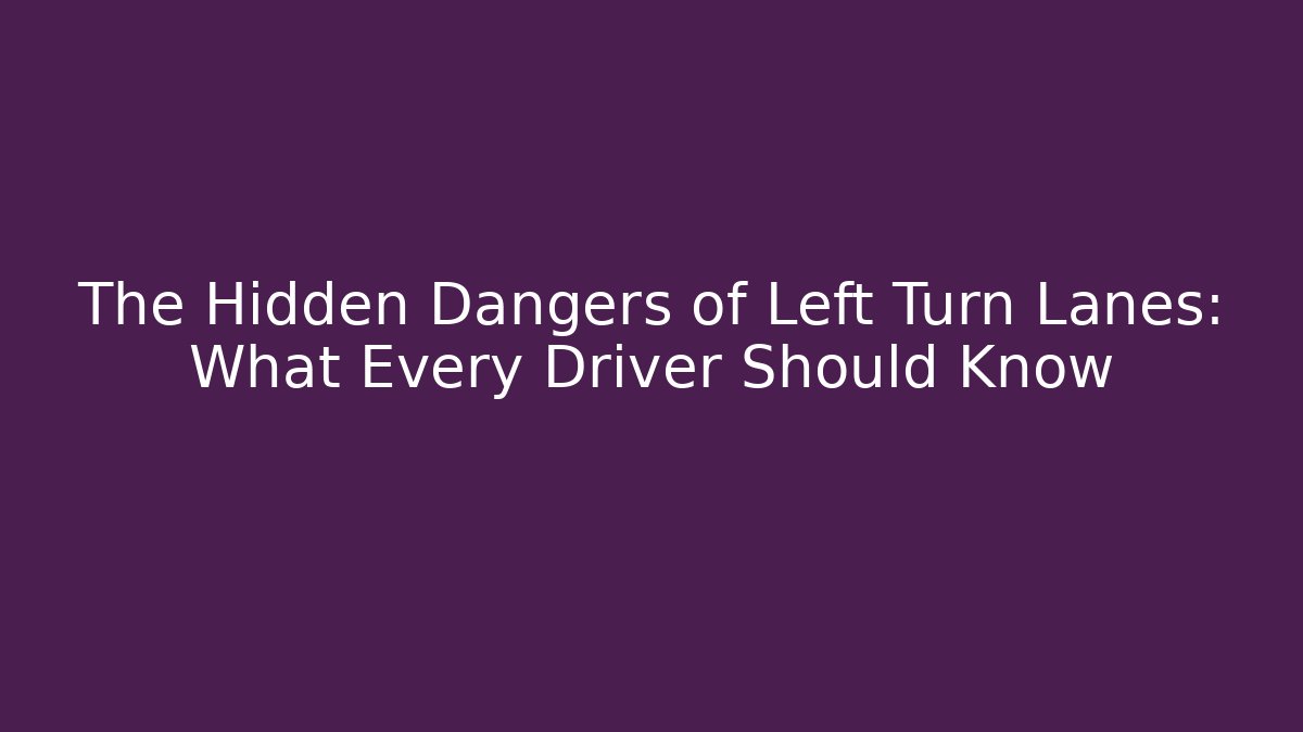 The Hidden Dangers of Left Turn Lanes: What Every Driver Should Know