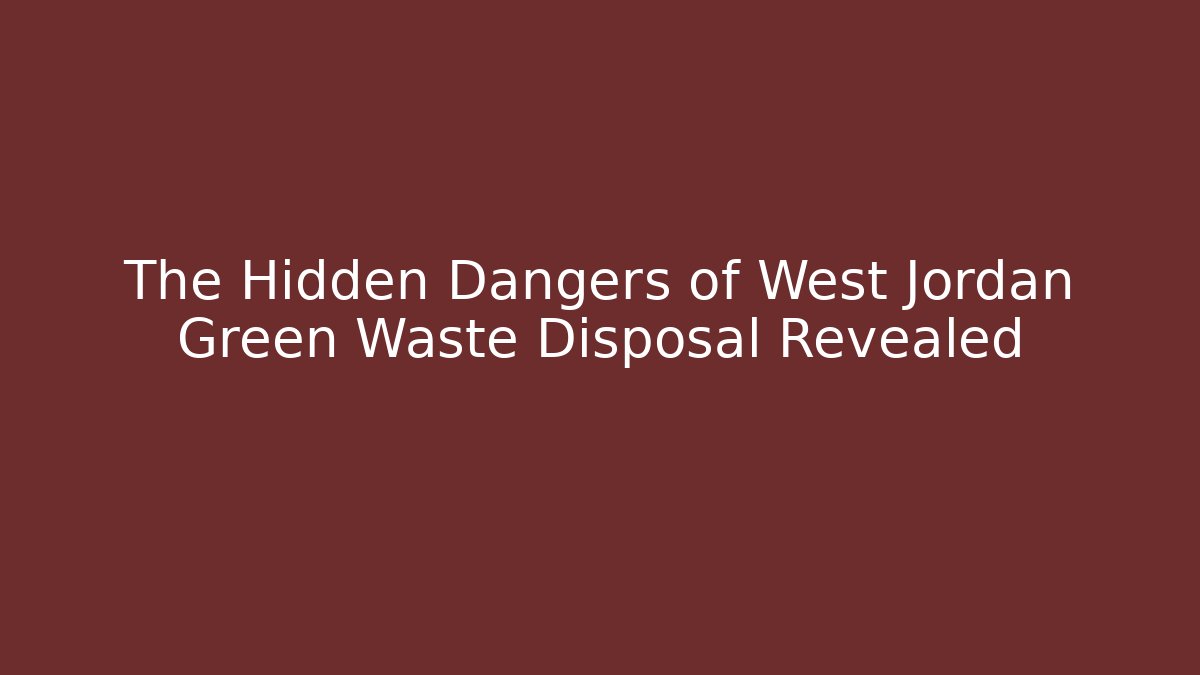 The Hidden Dangers of West Jordan Green Waste Disposal Revealed